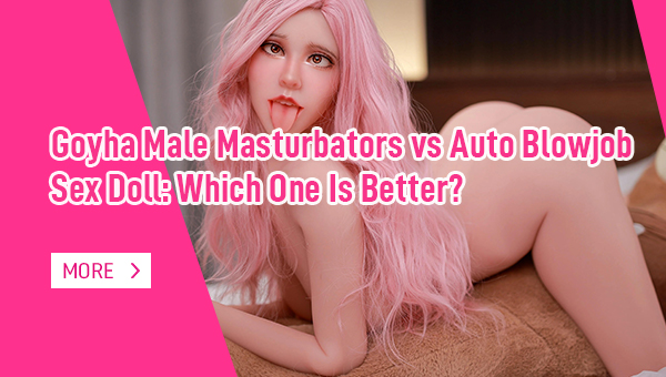 Goyha Male Masturbators vs Auto Blowjob Sex Doll Which One Is Better